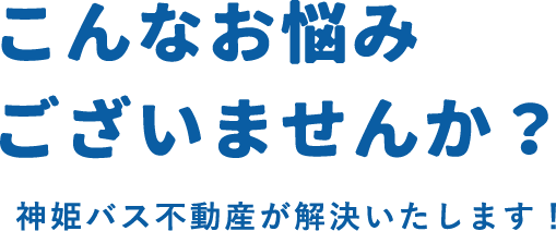 こんなお悩みございませんか？神姫バス不動産が解決いたします！